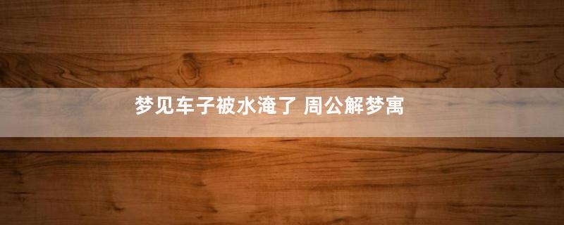 梦见车子被水淹了 周公解梦寓意着什么意思
